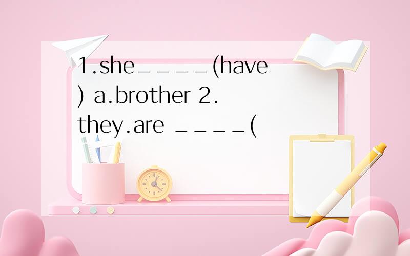 1.she____(have) a.brother 2.they.are ____(