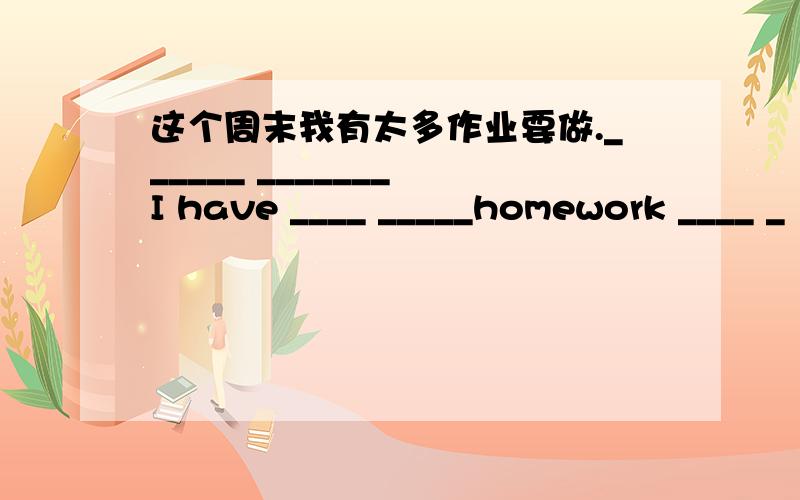 这个周末我有太多作业要做.______ _______ I have ____ _____homework ____ _