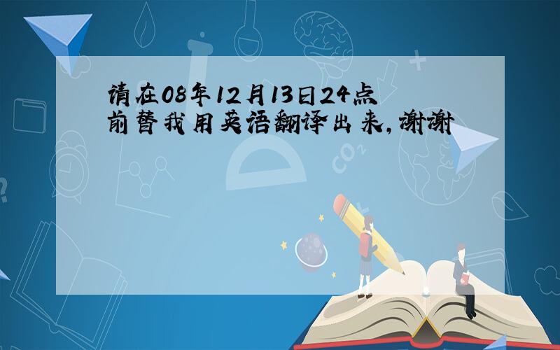 请在08年12月13日24点前替我用英语翻译出来,谢谢