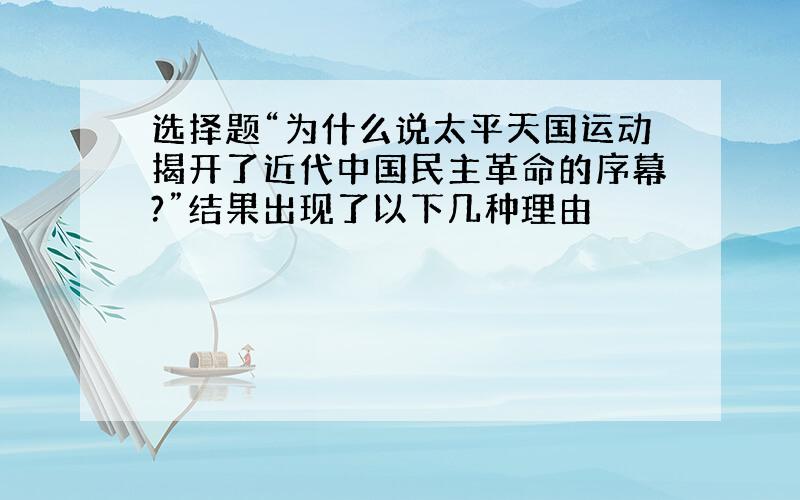 选择题“为什么说太平天国运动揭开了近代中国民主革命的序幕?”结果出现了以下几种理由