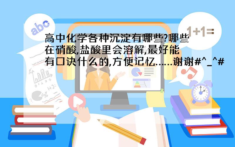 高中化学各种沉淀有哪些?哪些在硝酸,盐酸里会溶解,最好能有口诀什么的,方便记忆……谢谢#^_^#