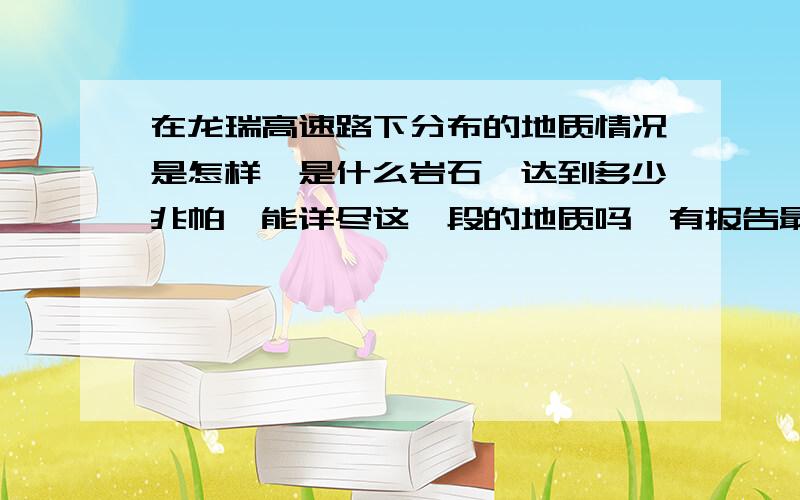 在龙瑞高速路下分布的地质情况是怎样,是什么岩石,达到多少兆帕,能详尽这一段的地质吗,有报告最好