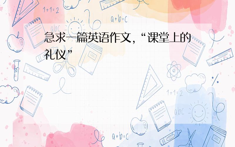 急求一篇英语作文,“课堂上的礼仪”