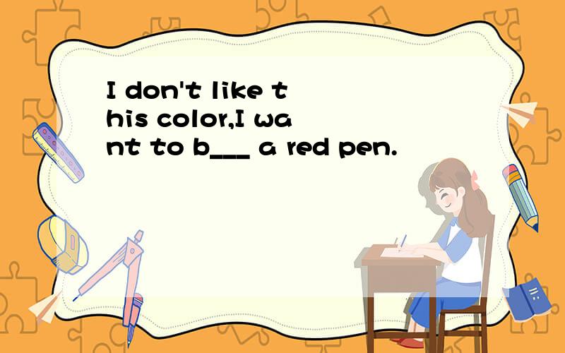 I don't like this color,I want to b___ a red pen.