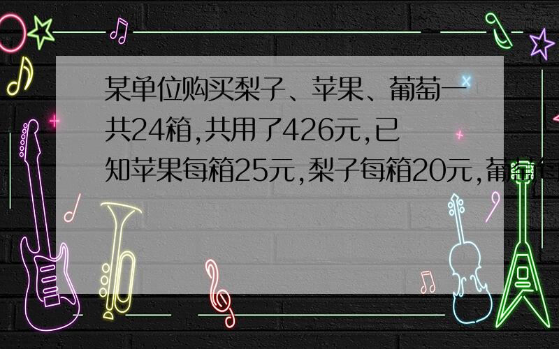 某单位购买梨子、苹果、葡萄一共24箱,共用了426元,已知苹果每箱25元,梨子每箱20元,葡萄每箱16元.试问该单位购买