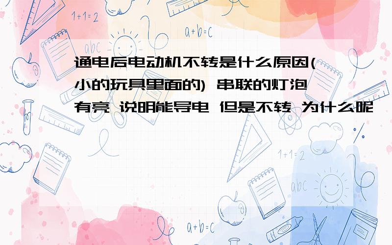 通电后电动机不转是什么原因(小的玩具里面的) 串联的灯泡有亮 说明能导电 但是不转 为什么呢