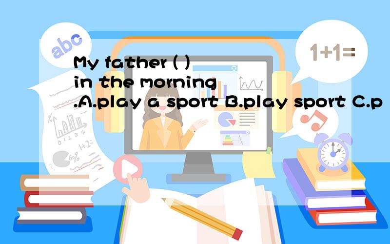 My father ( ) in the morning.A.play a sport B.play sport C.p