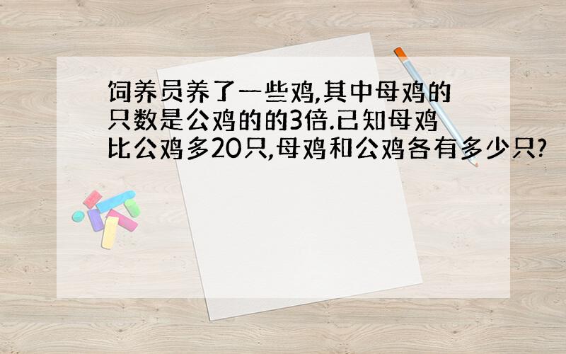 饲养员养了一些鸡,其中母鸡的只数是公鸡的的3倍.已知母鸡比公鸡多20只,母鸡和公鸡各有多少只?