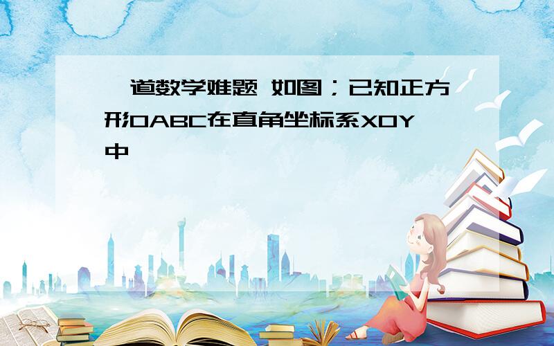 一道数学难题 如图；已知正方形OABC在直角坐标系XOY中