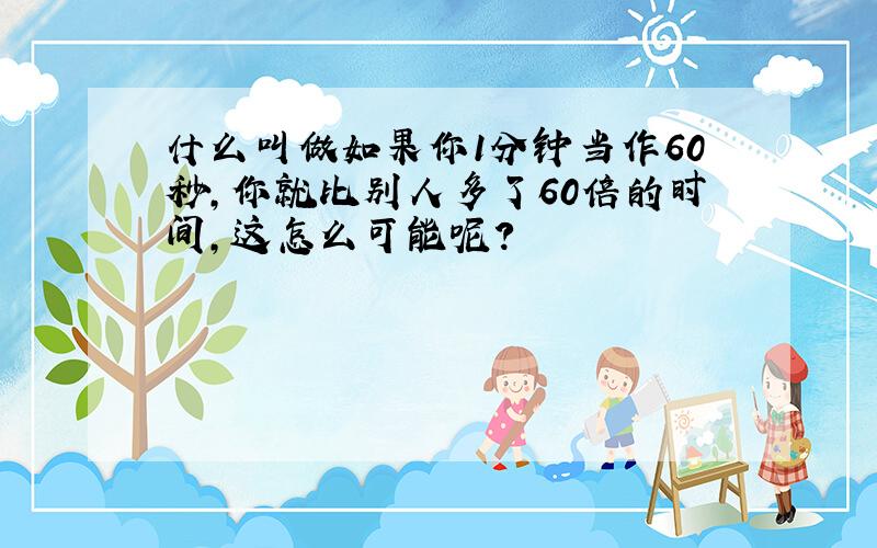 什么叫做如果你1分钟当作60秒,你就比别人多了60倍的时间,这怎么可能呢?