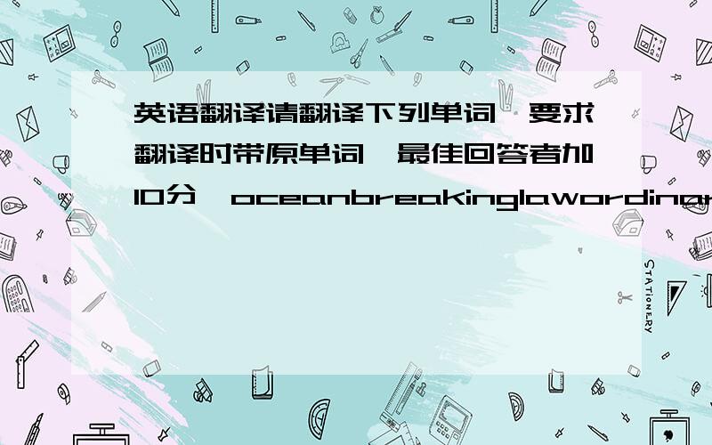 英语翻译请翻译下列单词,要求翻译时带原单词,最佳回答者加10分,oceanbreakinglawordinarysimp