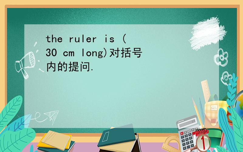 the ruler is (30 cm long)对括号内的提问.