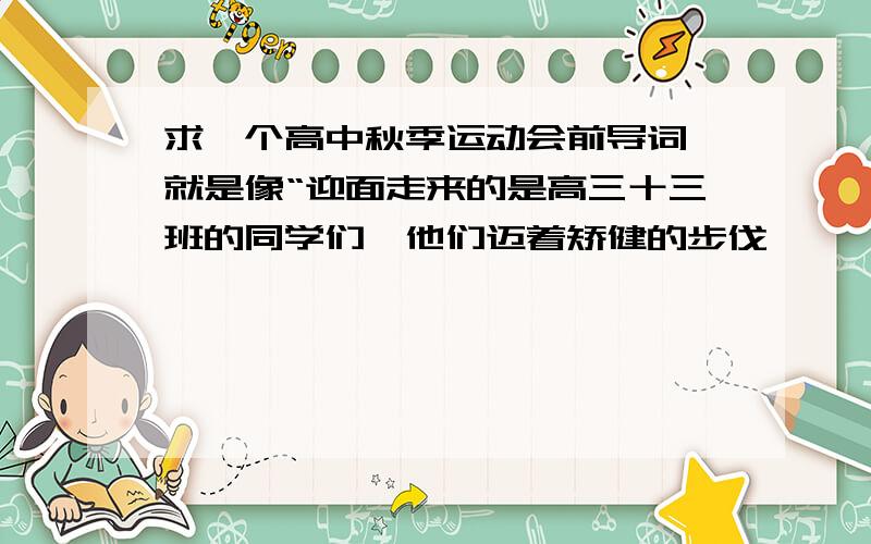 求一个高中秋季运动会前导词 就是像“迎面走来的是高三十三班的同学们,他们迈着矫健的步伐,…………这种~