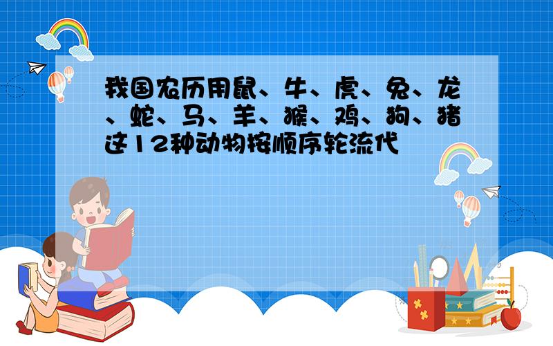 我国农历用鼠、牛、虎、兔、龙、蛇、马、羊、猴、鸡、狗、猪这12种动物按顺序轮流代