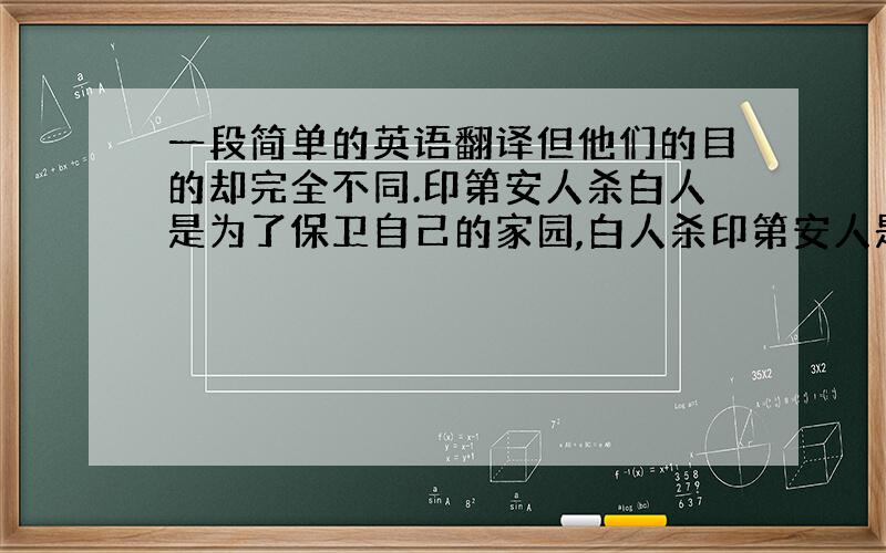 一段简单的英语翻译但他们的目的却完全不同.印第安人杀白人是为了保卫自己的家园,白人杀印第安人是为了夺取他们的土地.我们需