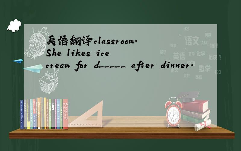 英语翻译classroom.She likes ice cream for d_____ after dinner.