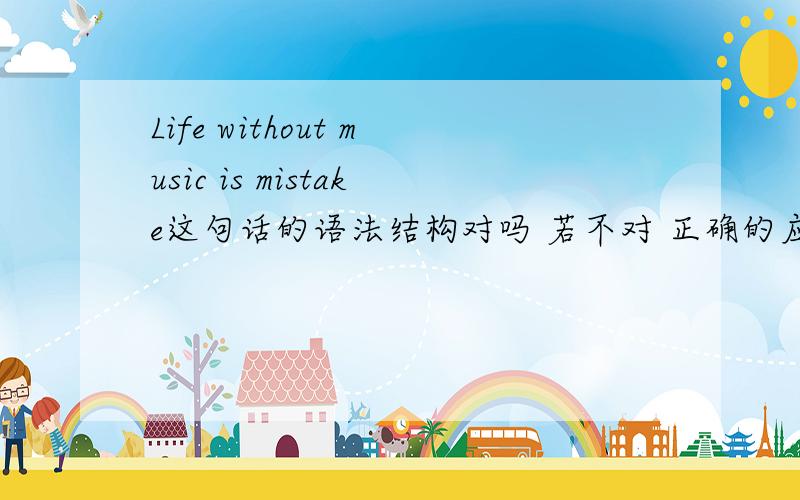 Life without music is mistake这句话的语法结构对吗 若不对 正确的应该是什么样的