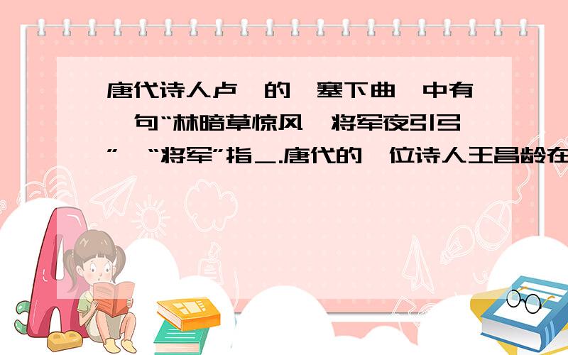 唐代诗人卢纶的《塞下曲》中有一句“林暗草惊风,将军夜引弓”,“将军”指＿.唐代的一位诗人王昌龄在他