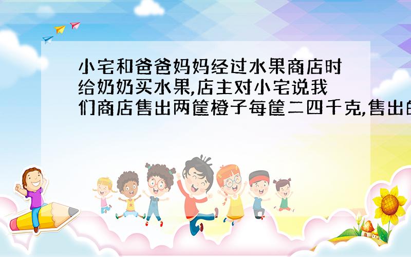 小宅和爸爸妈妈经过水果商店时给奶奶买水果,店主对小宅说我们商店售出两筐橙子每筐二四千克,售出的橙子占总水果总数的十一分之