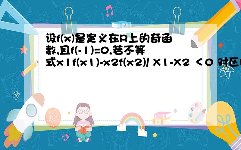 设f(x)是定义在R上的奇函数,且f(-1)=0,若不等式x1f(x1)-x2f(x2)/ X1-X2 ＜0 对区间（-