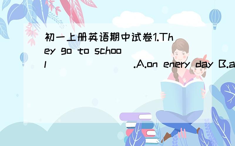 初一上册英语期中试卷1.They go to school________.A.on enery day B.a wee