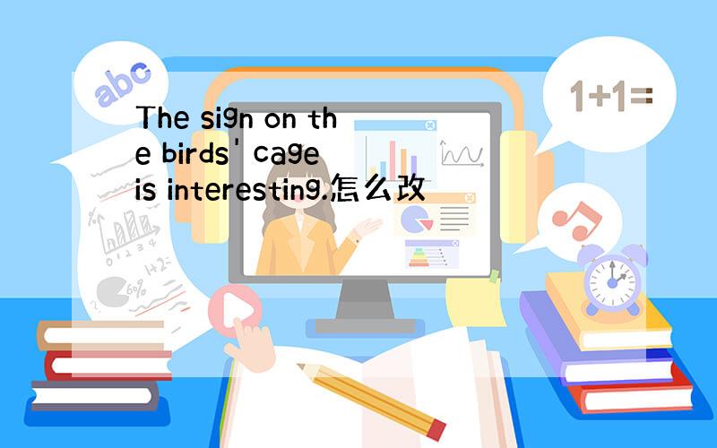 The sign on the birds' cage is interesting.怎么改