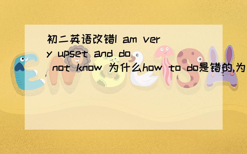 初二英语改错I am very upset and do not know 为什么how to do是错的,为什么用wh