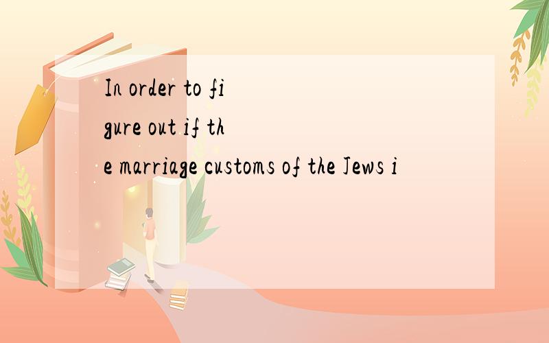 In order to figure out if the marriage customs of the Jews i