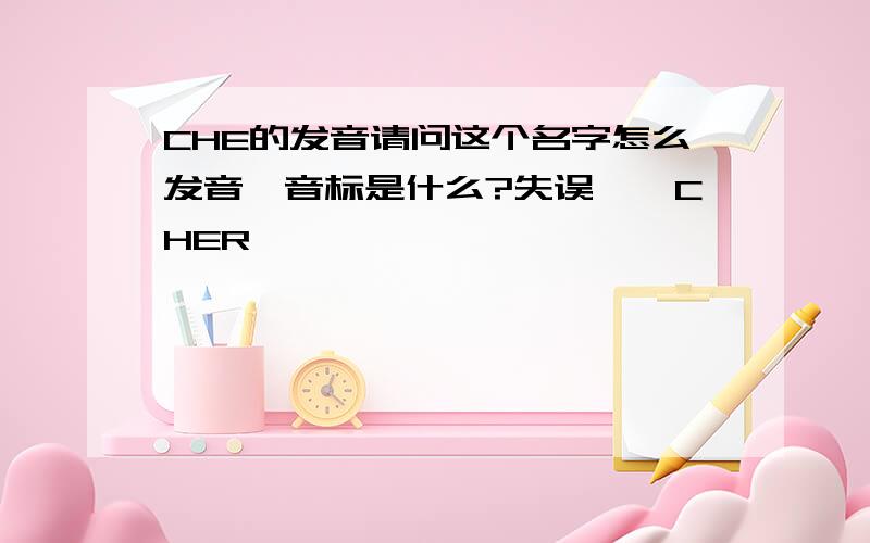 CHE的发音请问这个名字怎么发音,音标是什么?失误……CHER