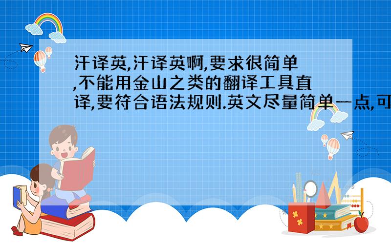 汗译英,汗译英啊,要求很简单,不能用金山之类的翻译工具直译,要符合语法规则.英文尽量简单一点,可以有个别难词.中文：有一