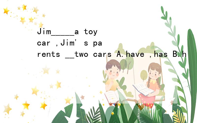 Jim_____a toy car ,Jim' s parents __two cars A.have ,has B.h