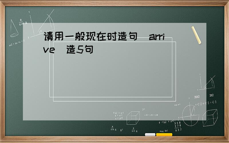 请用一般现在时造句（arrive)造5句