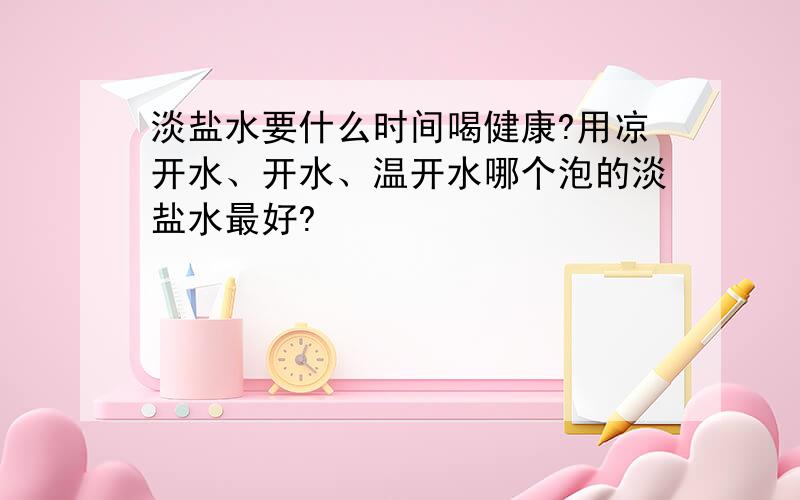 淡盐水要什么时间喝健康?用凉开水、开水、温开水哪个泡的淡盐水最好?