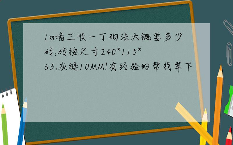 1m墙三顺一丁砌法大概要多少砖,砖按尺寸240*115*53,灰缝10MM!有经验的帮我算下