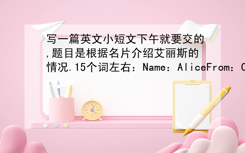 写一篇英文小短文下午就要交的,题目是根据名片介绍艾丽斯的情况.15个词左右：Name：AliceFrom：CanadaT