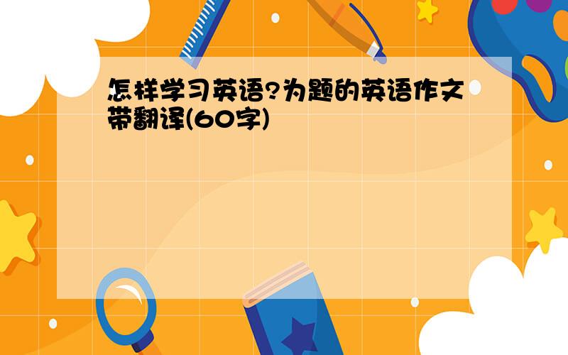 怎样学习英语?为题的英语作文带翻译(60字)