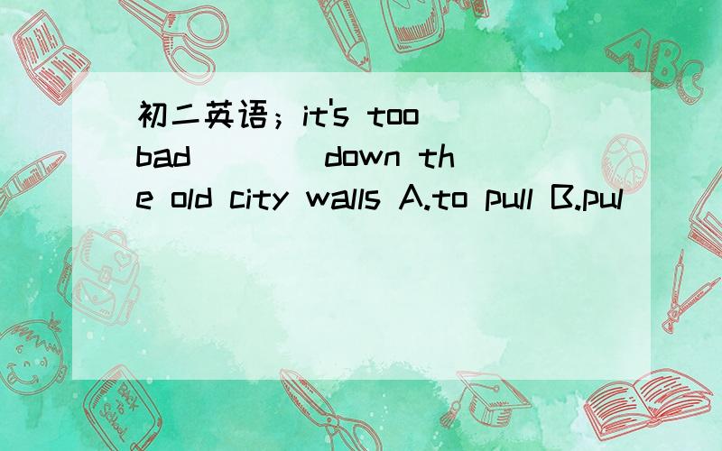 初二英语；it's too bad____down the old city walls A.to pull B.pul