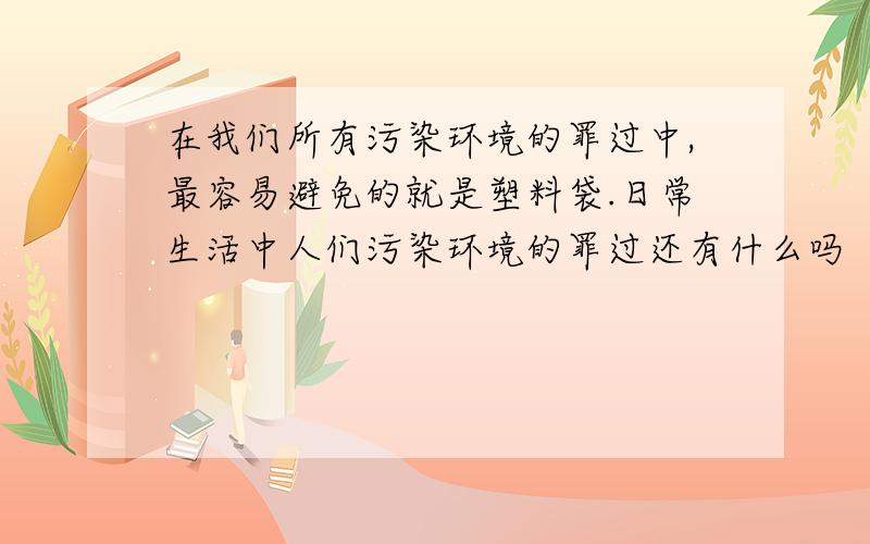 在我们所有污染环境的罪过中,最容易避免的就是塑料袋.日常生活中人们污染环境的罪过还有什么吗