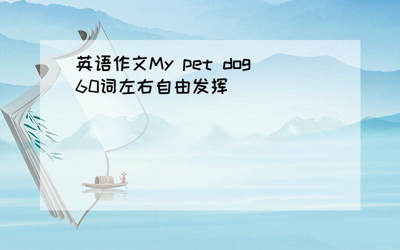 英语作文My pet dog60词左右自由发挥