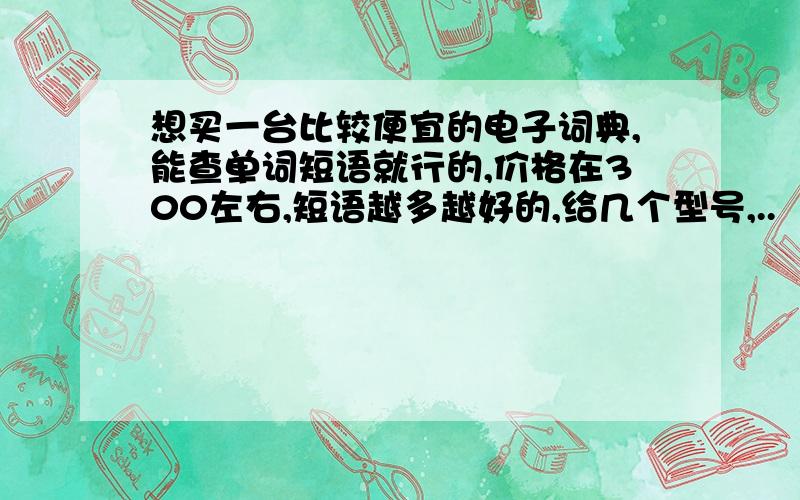 想买一台比较便宜的电子词典,能查单词短语就行的,价格在300左右,短语越多越好的,给几个型号,..