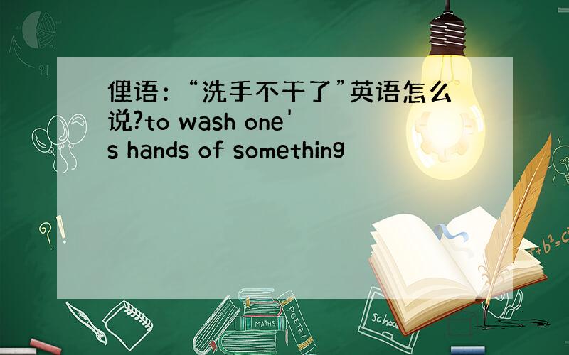 俚语：“洗手不干了”英语怎么说?to wash one's hands of something