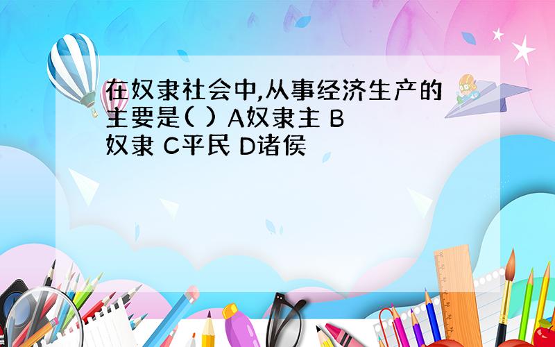 在奴隶社会中,从事经济生产的主要是( ) A奴隶主 B 奴隶 C平民 D诸侯