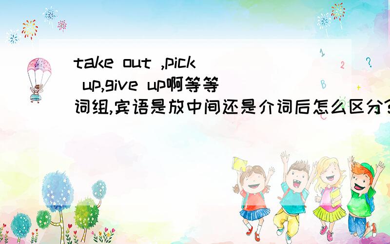 take out ,pick up,give up啊等等词组,宾语是放中间还是介词后怎么区分?