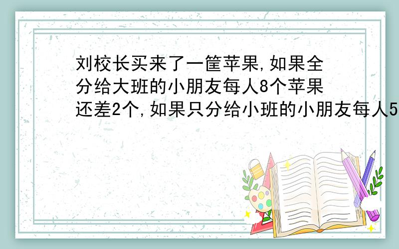 刘校长买来了一筐苹果,如果全分给大班的小朋友每人8个苹果还差2个,如果只分给小班的小朋友每人5个苹