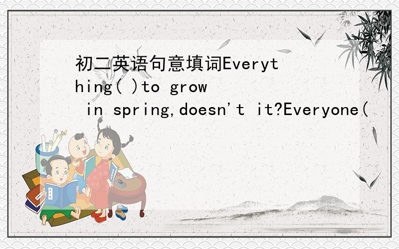 初二英语句意填词Everything( )to grow in spring,doesn't it?Everyone(