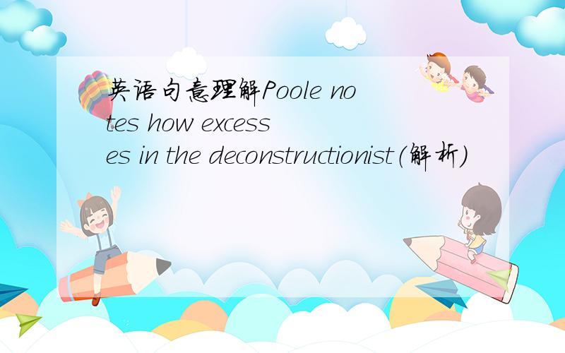 英语句意理解Poole notes how excesses in the deconstructionist（解析）