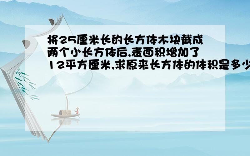 将25厘米长的长方体木块截成两个小长方体后,表面积增加了12平方厘米,求原来长方体的体积是多少立方厘米