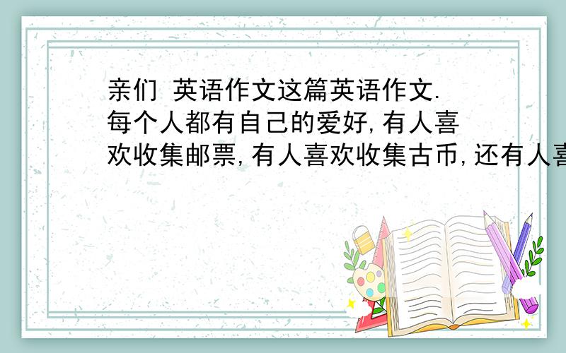 亲们 英语作文这篇英语作文.每个人都有自己的爱好,有人喜欢收集邮票,有人喜欢收集古币,还有人喜欢收集风筝.你有什么爱好呢