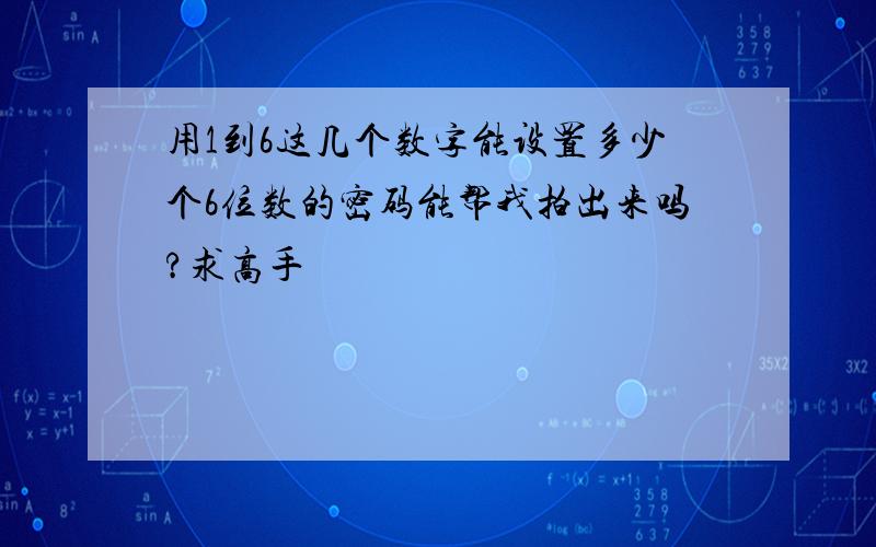 用1到6这几个数字能设置多少个6位数的密码能帮我拍出来吗?求高手