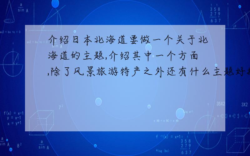 介绍日本北海道要做一个关于北海道的主题,介绍其中一个方面,除了风景旅游特产之外还有什么主题好推荐吗?比如说相关的名人,歌